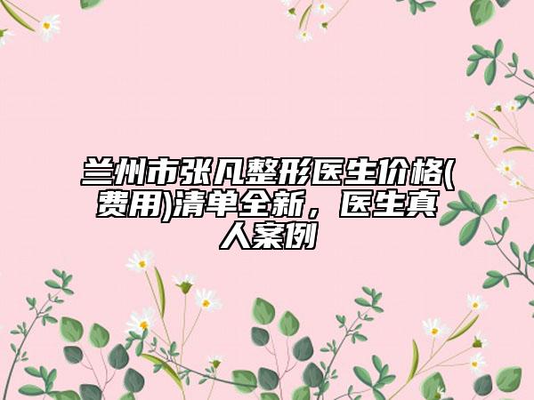 蘭州市張凡整形醫(yī)生價(jià)格(費(fèi)用)清單全新，醫(yī)生真人案例
