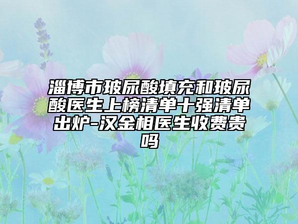 淄博市玻尿酸填充和玻尿酸醫(yī)生上榜清單十強(qiáng)清單出爐-漢金相醫(yī)生收費貴嗎
