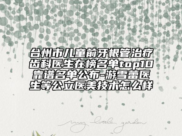 臺(tái)州市兒童前牙根管治療齒科醫(yī)生在榜名單top10靠譜名單公布-游雪蕾醫(yī)生等公立醫(yī)美技術(shù)怎么樣