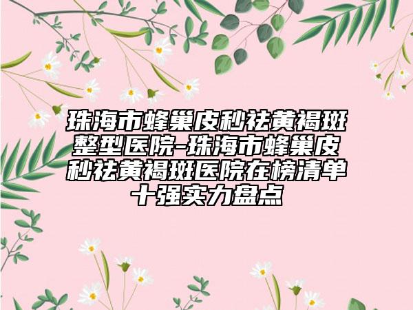 珠海市蜂巢皮秒祛黃褐斑整型醫(yī)院-珠海市蜂巢皮秒祛黃褐斑醫(yī)院在榜清單十強(qiáng)實(shí)力盤點(diǎn)