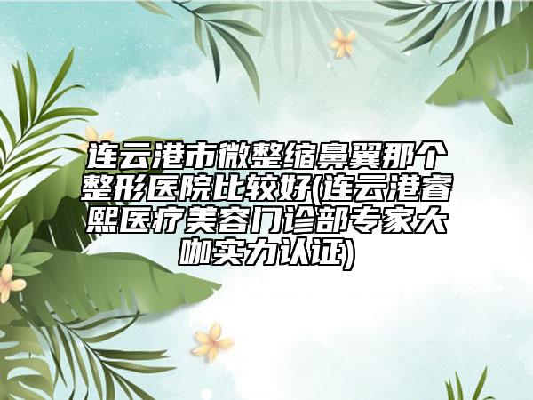 連云港市微整縮鼻翼那個(gè)整形醫(yī)院比較好(連云港睿熙醫(yī)療美容門(mén)診部專(zhuān)家大咖實(shí)力認(rèn)證)