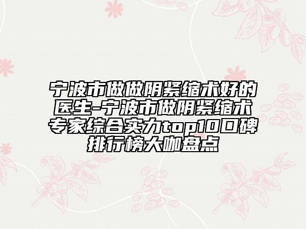 寧波市做做陰緊縮術(shù)好的醫(yī)生-寧波市做陰緊縮術(shù)專家綜合實(shí)力top10口碑排行榜大咖盤點(diǎn)