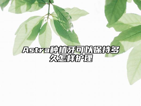 Astra種植牙可以保持多久怎樣護(hù)理