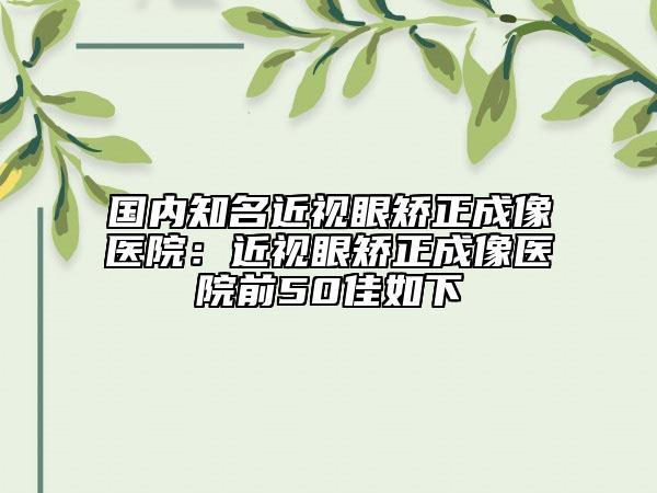 國內(nèi)知名近視眼矯正成像醫(yī)院：近視眼矯正成像醫(yī)院前50佳如下