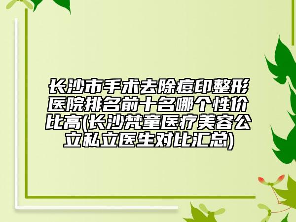 長沙市手術(shù)去除痘印整形醫(yī)院排名前十名哪個性價比高(長沙梵童醫(yī)療美容公立私立醫(yī)生對比匯總)