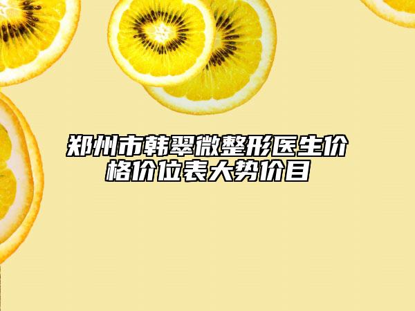 鄭州市韓翠微整形醫(yī)生價(jià)格價(jià)位表大勢(shì)價(jià)目