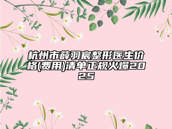 杭州市薛羽宸整形醫(yī)生價格(費用)清單正規(guī)火爆2025