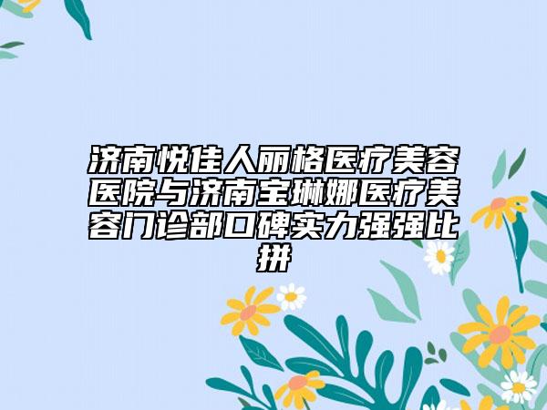 濟(jì)南悅佳人麗格醫(yī)療美容醫(yī)院與濟(jì)南寶琳娜醫(yī)療美容門診部口碑實力強(qiáng)強(qiáng)比拼