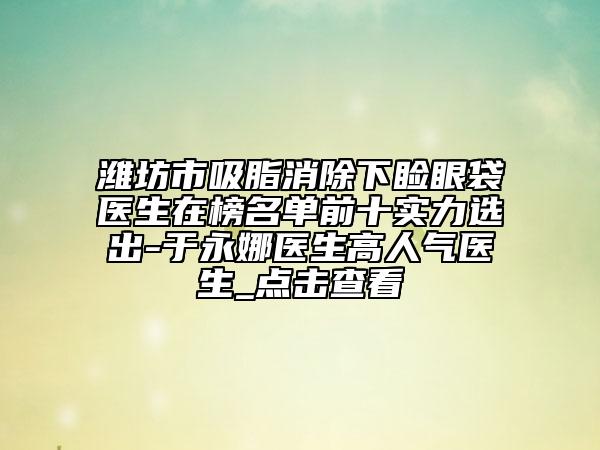 濰坊市吸脂消除下瞼眼袋醫(yī)生在榜名單前十實(shí)力選出-于永娜醫(yī)生高人氣醫(yī)生_點(diǎn)擊查看