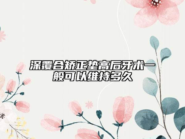 深覆合矯正墊高后牙術(shù)一般可以維持多久