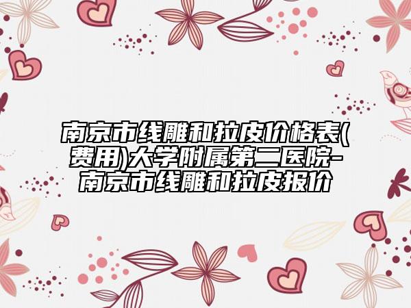 南京市線雕和拉皮價格表(費用)大學附屬第二醫(yī)院-南京市線雕和拉皮報價