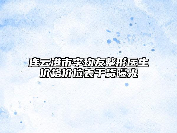 連云港市李均友整形醫(yī)生價(jià)格價(jià)位表干貨曝光
