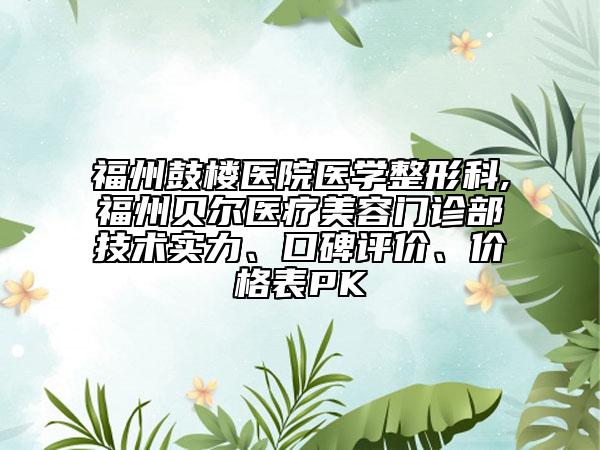 福州鼓樓醫(yī)院醫(yī)學(xué)整形科,福州貝爾醫(yī)療美容門診部技術(shù)實(shí)力、口碑評價(jià)、價(jià)格表PK