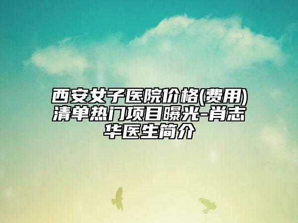西安女子醫(yī)院價格(費(fèi)用)清單熱門項目曝光-肖志華醫(yī)生簡介