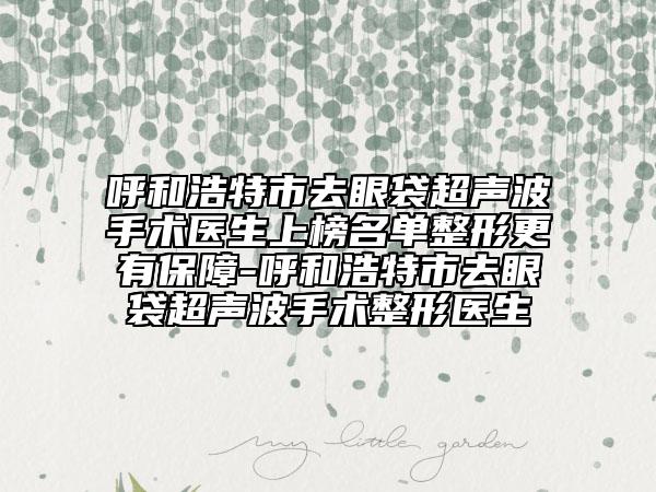 呼和浩特市去眼袋超聲波手術(shù)醫(yī)生上榜名單整形更有保障-呼和浩特市去眼袋超聲波手術(shù)整形醫(yī)生