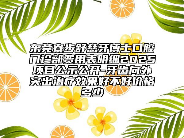 東莞寮步舒慈牙博士口腔門診部費用表明細2025項目公示公開-牙齒向外突出治療效果好不好價格多少