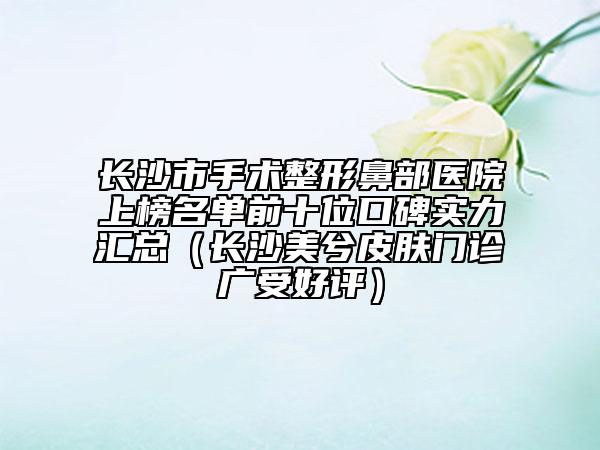 長沙市手術(shù)整形鼻部醫(yī)院上榜名單前十位口碑實力匯總（長沙美兮皮膚門診廣受好評）