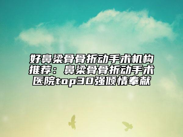 好鼻梁骨骨折動手術(shù)機構(gòu)推薦：鼻梁骨骨折動手術(shù)醫(yī)院top30強傾情奉獻