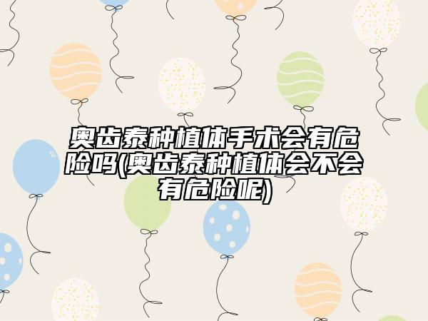 奧齒泰種植體手術(shù)會(huì)有危險(xiǎn)嗎(奧齒泰種植體會(huì)不會(huì)有危險(xiǎn)呢)