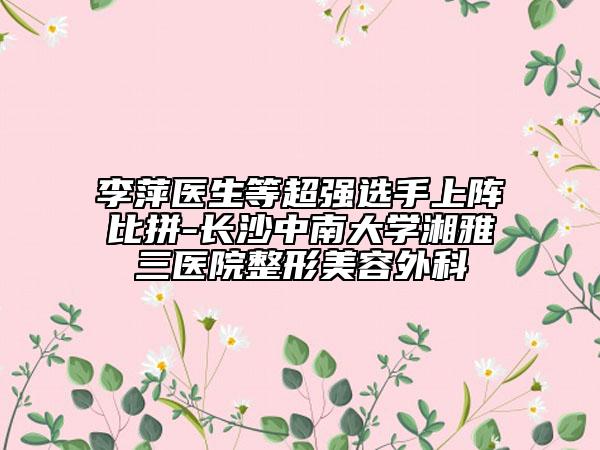 李萍醫(yī)生等超強(qiáng)選手上陣比拼-長沙中南大學(xué)湘雅三醫(yī)院整形美容外科