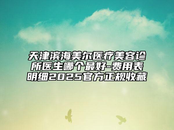 天津濱海美爾醫(yī)療美容診所醫(yī)生哪個最好-費用表明細2025官方正規(guī)收藏