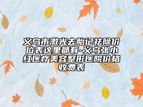 義烏市激光去胎記祛除價(jià)位表這里都有-義烏張小紅醫(yī)療美容整形醫(yī)院價(jià)格收費(fèi)表