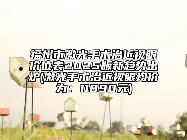 福州市激光手術(shù)治近視眼價(jià)位表2025版新趨勢(shì)出爐(激光手術(shù)治近視眼均價(jià)為：11890元)