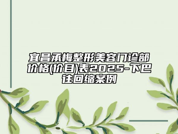 宜昌承梅整形美容門診部價格(價目)表2025-下巴往回縮案例
