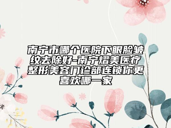 南寧市哪個醫(yī)院下眼臉皺紋去除好-南寧熠美醫(yī)療整形美容門診部連鎖你更喜歡哪一家