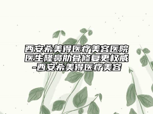 西安希美得醫(yī)療美容醫(yī)院醫(yī)生隆鼻肋骨修復更權(quán)威-西安希美得醫(yī)療美容