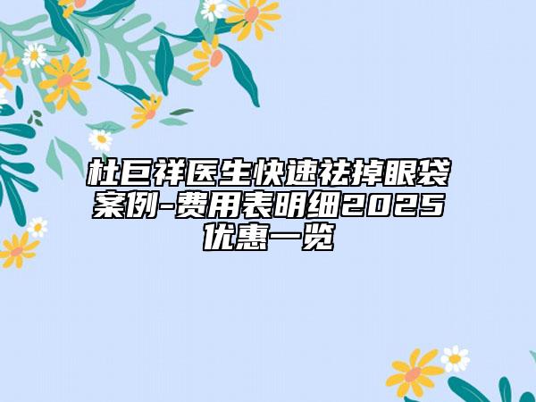 杜巨祥醫(yī)生快速祛掉眼袋案例-費(fèi)用表明細(xì)2025優(yōu)惠一覽