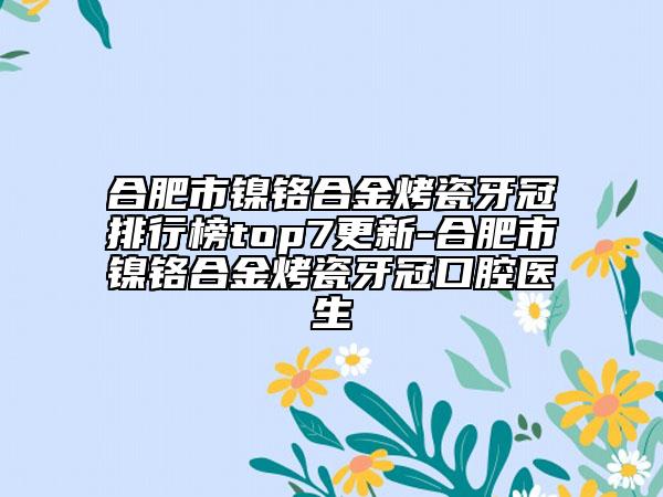 合肥市鎳鉻合金烤瓷牙冠排行榜top7更新-合肥市鎳鉻合金烤瓷牙冠口腔醫(yī)生