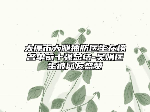 太原市大腿抽肪醫(yī)生在榜名單前十強(qiáng)總結(jié)-吳娟醫(yī)生被網(wǎng)友盛贊