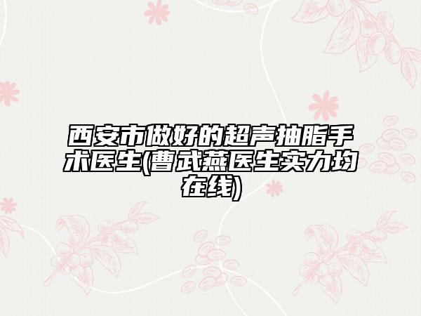 西安市做好的超聲抽脂手術(shù)醫(yī)生(曹武燕醫(yī)生實力均在線)