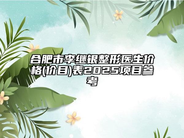 合肥市李繼銀整形醫(yī)生價格(價目)表2025項目參考