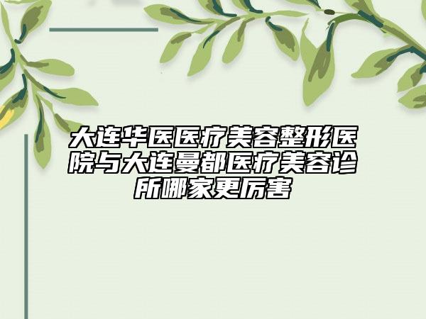 大連華醫(yī)醫(yī)療美容整形醫(yī)院與大連曼都醫(yī)療美容診所哪家更厲害