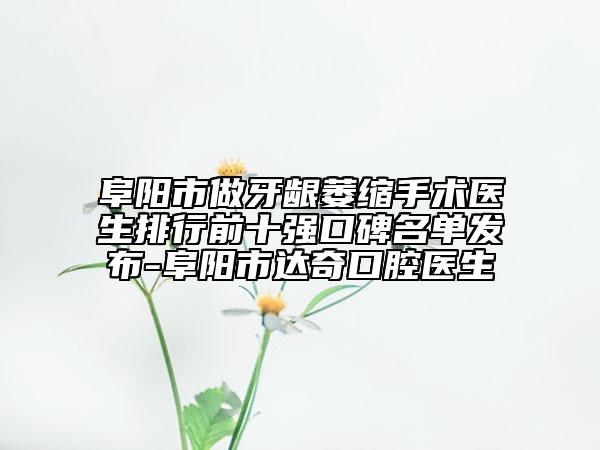 阜陽(yáng)市做牙齦萎縮手術(shù)醫(yī)生排行前十強(qiáng)口碑名單發(fā)布-阜陽(yáng)市達(dá)奇口腔醫(yī)生