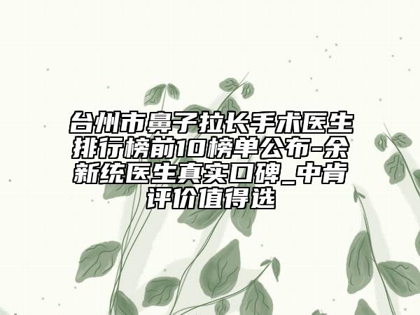 臺州市鼻子拉長手術(shù)醫(yī)生排行榜前10榜單公布-余新統(tǒng)醫(yī)生真實口碑_中肯評價值得選