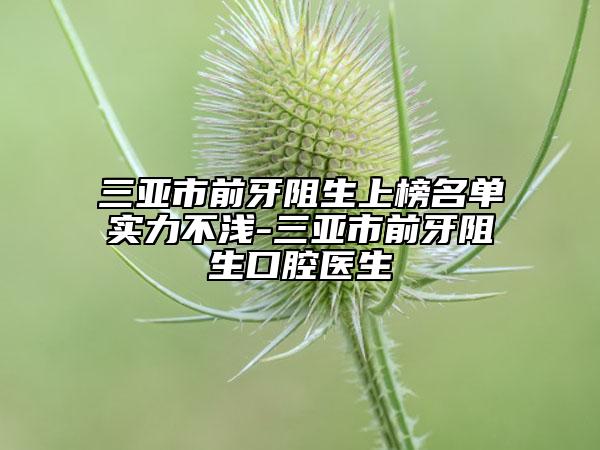 三亞市前牙阻生上榜名單實(shí)力不淺-三亞市前牙阻生口腔醫(yī)生