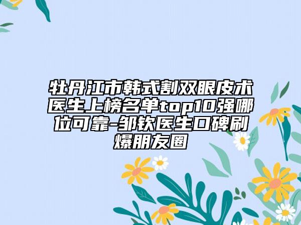 牡丹江市韓式割雙眼皮術(shù)醫(yī)生上榜名單top10強(qiáng)哪位可靠-鄒欽醫(yī)生口碑刷爆朋友圈