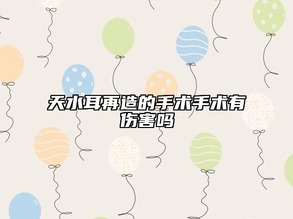 天水耳再造的手術手術有傷害嗎