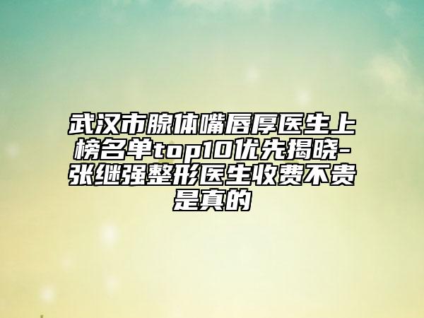 武漢市腺體嘴唇厚醫(yī)生上榜名單top10優(yōu)先揭曉-張繼強整形醫(yī)生收費不貴是真的