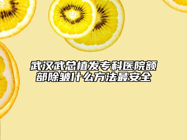 武漢武總植發(fā)專(zhuān)科醫(yī)院額部除皺什么方法最安全