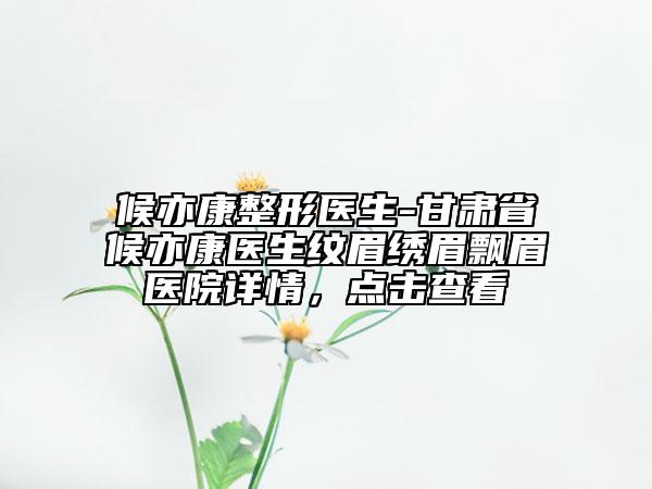 候亦康整形醫(yī)生-甘肅省候亦康醫(yī)生紋眉繡眉飄眉醫(yī)院詳情，點(diǎn)擊查看