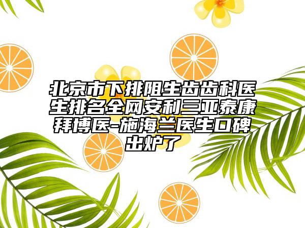 北京市下排阻生齒齒科醫(yī)生排名全網(wǎng)安利三亞泰康拜博醫(yī)-施海蘭醫(yī)生口碑出爐了
