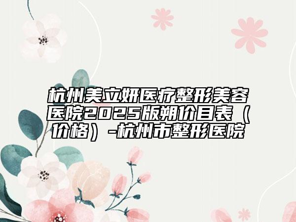 杭州美立妍醫(yī)療整形美容醫(yī)院2025版朔價目表（價格）-杭州市整形醫(yī)院