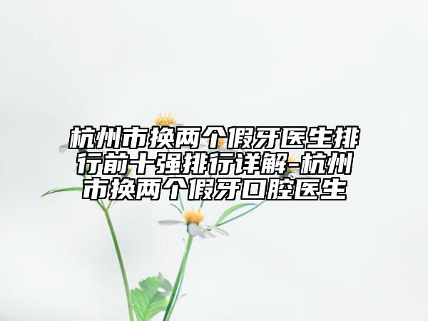 杭州市換兩個假牙醫(yī)生排行前十強(qiáng)排行詳解-杭州市換兩個假牙口腔醫(yī)生