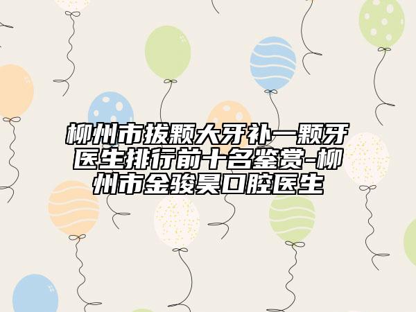 柳州市拔顆大牙補一顆牙醫(yī)生排行前十名鑒賞-柳州市金駿昊口腔醫(yī)生