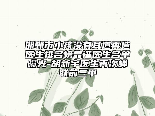 邯鄲市小孩沒(méi)有耳道再造醫(yī)生排名榜靠譜醫(yī)生名單曝光-胡新宇醫(yī)生再次蟬聯(lián)前三甲