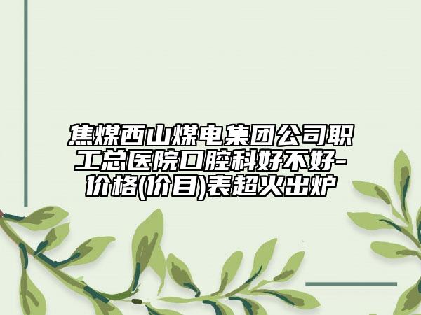 焦煤西山煤電集團公司職工總醫(yī)院口腔科好不好-價格(價目)表超火出爐